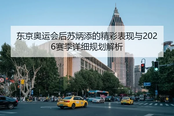 东京奥运会后苏炳添的精彩表现与2026赛季详细规划解析