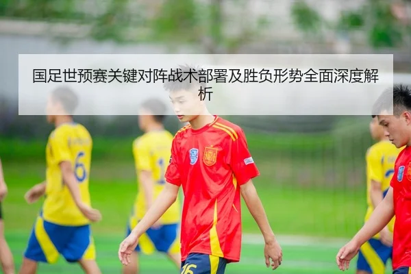 国足世预赛关键对阵战术部署及胜负形势全面深度解析（BETWAY SPORTS）