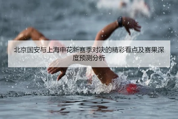北京国安与上海申花新赛季对决的精彩看点及赛果深度预测分析