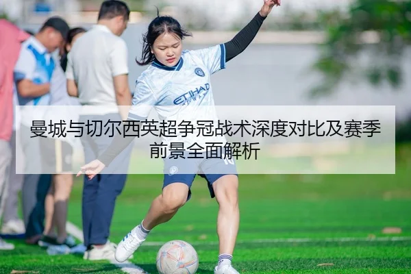 曼城与切尔西英超争冠战术深度对比及赛季前景全面解析（BETWAY SPORTS）